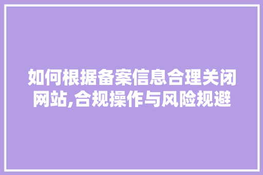 如何根据备案信息合理关闭网站,合规操作与风险规避 如何根据备案信息合理关闭网站,合规操作与风险规避 SEO关键词