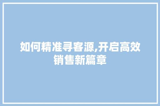 如何精准寻客源,开启高效销售新篇章 如何精准寻客源,开启高效销售新篇章 必应SEO