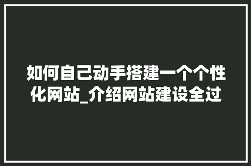 如何自己动手搭建一个个性化网站_介绍网站建设全过程 如何自己动手搭建一个个性化网站_介绍网站建设全过程 SEO关键词