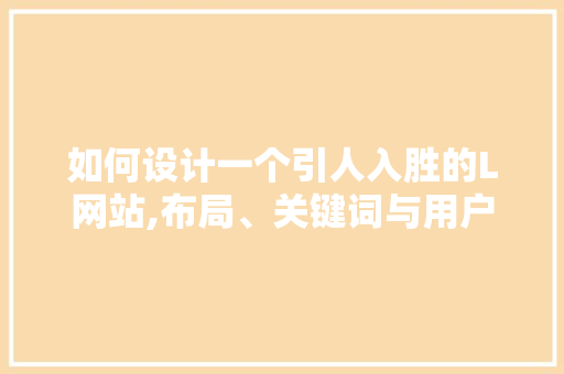 如何设计一个引人入胜的L网站,布局、关键词与用户体验的艺术