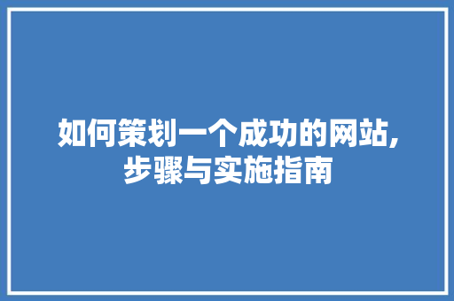 如何策划一个成功的网站,步骤与实施指南 如何策划一个成功的网站,步骤与实施指南 网站建设公司