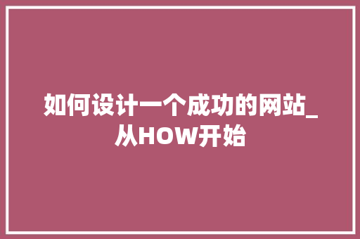 如何设计一个成功的网站_从HOW开始 如何设计一个成功的网站_从HOW开始 网站建设公司