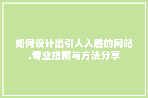 如何设计出引人入胜的网站,专业指南与方法分享 如何设计出引人入胜的网站,专业指南与方法分享 网站建设公司