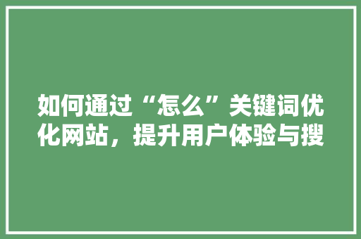 如何通过“怎么”关键词优化网站，提升用户体验与搜索引擎排名 如何通过“怎么”关键词优化网站，提升用户体验与搜索引擎排名 网站建设公司