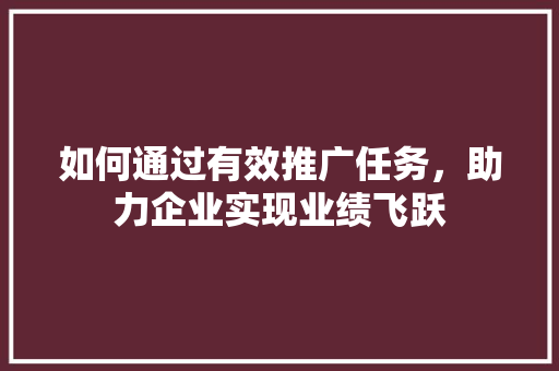 如何通过有效推广任务，助力企业实现业绩飞跃 如何通过有效推广任务，助力企业实现业绩飞跃 网站建设公司