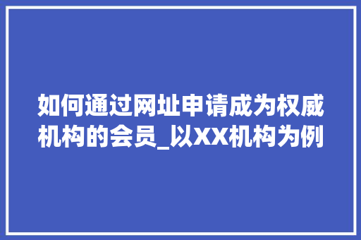 如何通过网址申请成为权威机构的会员_以XX机构为例 如何通过网址申请成为权威机构的会员_以XX机构为例 必应SEO