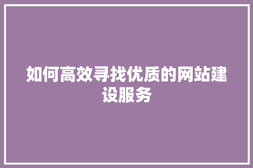 如何高效寻找优质的网站建设服务 如何高效寻找优质的网站建设服务 必应SEO