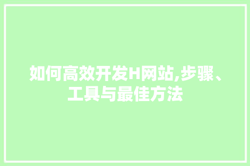 如何高效开发H网站,步骤、工具与最佳方法 如何高效开发H网站,步骤、工具与最佳方法 SEO关键词