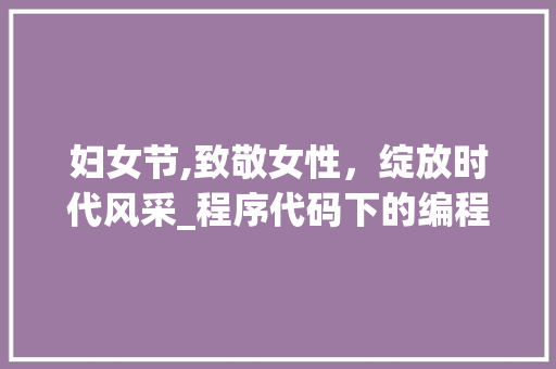 妇女节,致敬女性，绽放时代风采_程序代码下的编程人生 妇女节,致敬女性，绽放时代风采_程序代码下的编程人生 SEO关键词