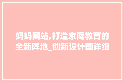 妈妈网站,打造家庭教育的全新阵地_创新设计图详细分析