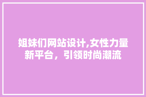姐妹们网站设计,女性力量新平台，引领时尚潮流 姐妹们网站设计,女性力量新平台，引领时尚潮流 搜狗SEO