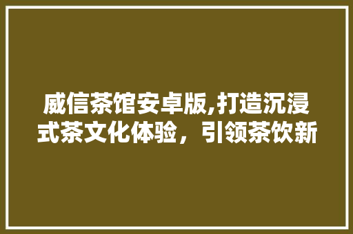 威信茶馆安卓版,打造沉浸式茶文化体验，引领茶饮新风尚 威信茶馆安卓版,打造沉浸式茶文化体验，引领茶饮新风尚 必应SEO