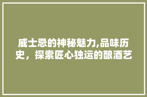 威士忌的神秘魅力,品味历史，探索匠心独运的酿酒艺术 威士忌的神秘魅力,品味历史，探索匠心独运的酿酒艺术 必应SEO