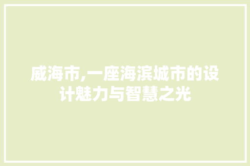 威海市,一座海滨城市的设计魅力与智慧之光 威海市,一座海滨城市的设计魅力与智慧之光 SEO关键词