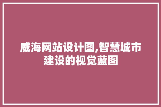 威海网站设计图,智慧城市建设的视觉蓝图 威海网站设计图,智慧城市建设的视觉蓝图 必应SEO