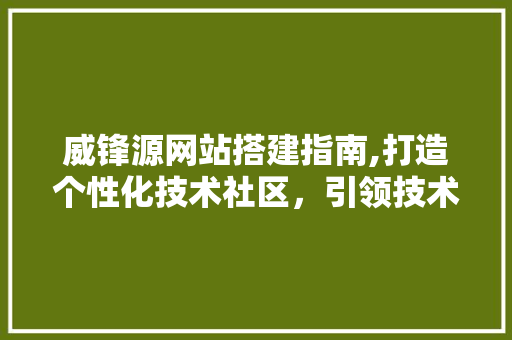 威锋源网站搭建指南,打造个性化技术社区，引领技术潮流