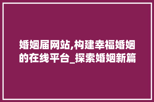 婚姻届网站,构建幸福婚姻的在线平台_探索婚姻新篇章