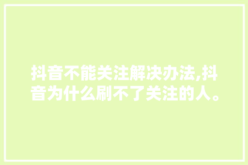 抖音不能关注解决办法,抖音为什么刷不了关注的人。 神马SEO 抖音不能关注解决办法,抖音为什么刷不了关注的人。 抖音不能关注解决办法,抖音为什么刷不了关注的人。 神马SEO
