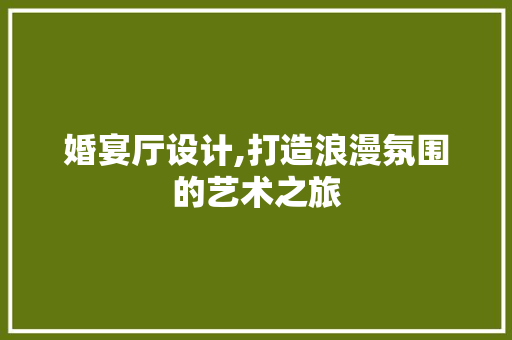 婚宴厅设计,打造浪漫氛围的艺术之旅