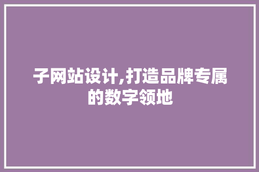子网站设计,打造品牌专属的数字领地 子网站设计,打造品牌专属的数字领地 网站建设公司