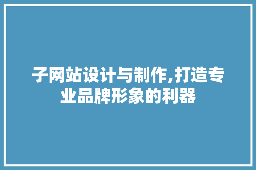 子网站设计与制作,打造专业品牌形象的利器