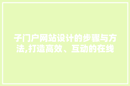 子门户网站设计的步骤与方法,打造高效、互动的在线平台 子门户网站设计的步骤与方法,打造高效、互动的在线平台 SEO关键词
