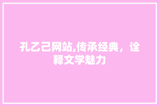孔乙己网站,传承经典,诠释文学魅力 SEO关键词 孔乙己网站,传承经典,诠释文学魅力 孔乙己网站,传承经典,诠释文学魅力 SEO关键词