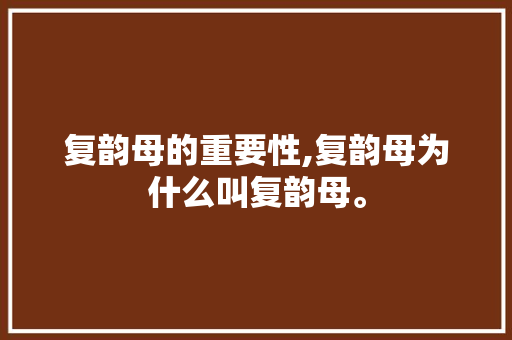 复韵母的重要性,复韵母为什么叫复韵母。