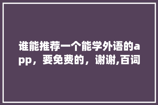 谁能推荐一个能学外语的app，要免费的，谢谢,百词斩界面不一样。 谁能推荐一个能学外语的app，要免费的，谢谢,百词斩界面不一样。 网站建设公司
