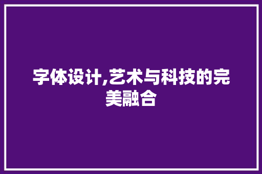 字体设计,艺术与科技的完美融合 字体设计,艺术与科技的完美融合 网站建设公司