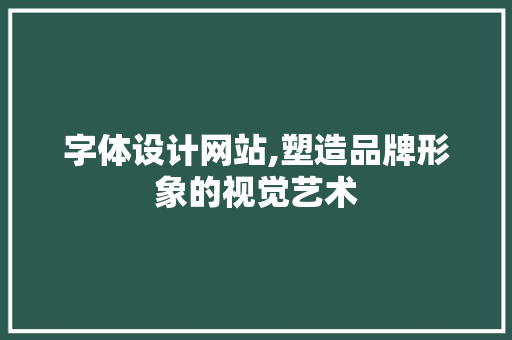 字体设计网站,塑造品牌形象的视觉艺术