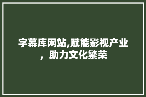 字幕库网站,赋能影视产业，助力文化繁荣