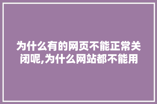 为什么有的网页不能正常关闭呢,为什么网站都不能用了。 为什么有的网页不能正常关闭呢,为什么网站都不能用了。 SEO关键词