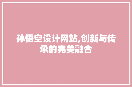 孙悟空设计网站,创新与传承的完美融合