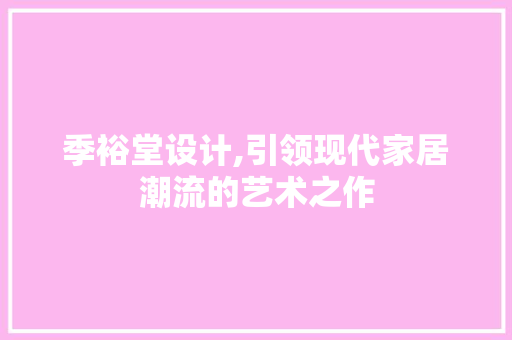 季裕堂设计,引领现代家居潮流的艺术之作 季裕堂设计,引领现代家居潮流的艺术之作 SEO关键词