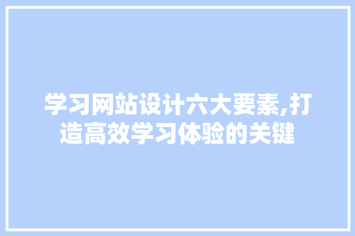 学习网站设计六大要素,打造高效学习体验的关键 学习网站设计六大要素,打造高效学习体验的关键 SEO关键词