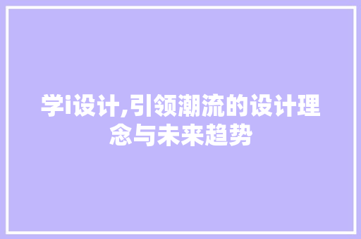 学i设计,引领潮流的设计理念与未来趋势 学i设计,引领潮流的设计理念与未来趋势 必应SEO