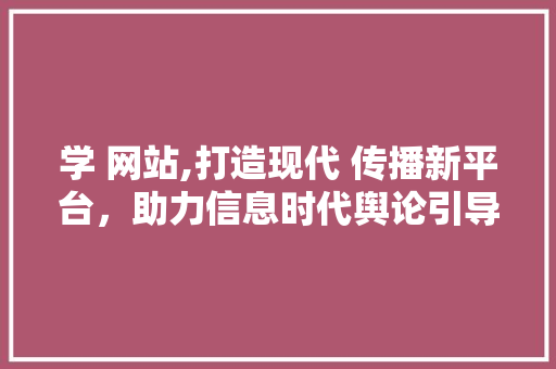 学 网站,打造现代 传播新平台，助力信息时代舆论引导 学 网站,打造现代 传播新平台，助力信息时代舆论引导 SEO关键词