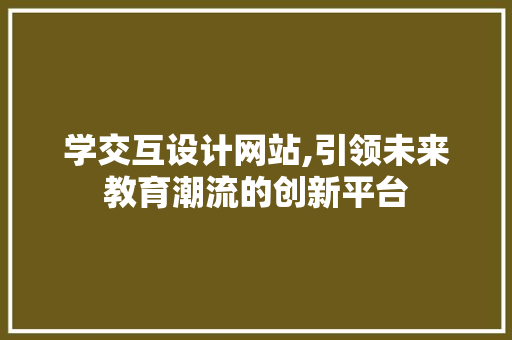 学交互设计网站,引领未来教育潮流的创新平台 学交互设计网站,引领未来教育潮流的创新平台 网站建设公司