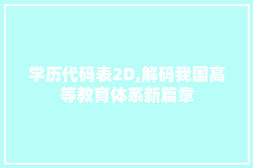 学历代码表2D,解码我国高等教育体系新篇章 学历代码表2D,解码我国高等教育体系新篇章 搜狗SEO