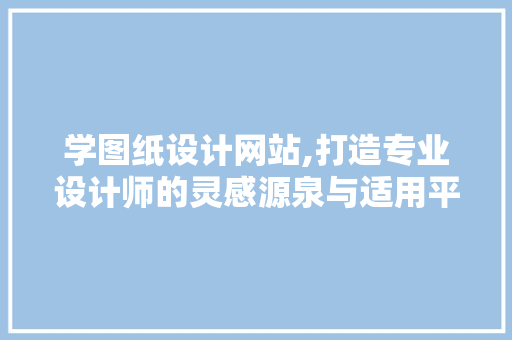 学图纸设计网站,打造专业设计师的灵感源泉与适用平台 学图纸设计网站,打造专业设计师的灵感源泉与适用平台 SEO关键词