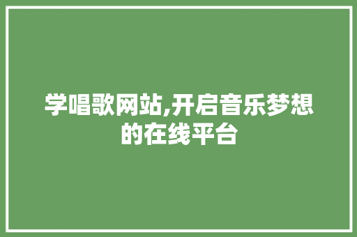 学唱歌网站,开启音乐梦想的在线平台 学唱歌网站,开启音乐梦想的在线平台 网站建设公司