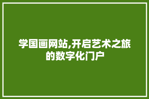 学国画网站,开启艺术之旅的数字化门户 学国画网站,开启艺术之旅的数字化门户 搜狗SEO