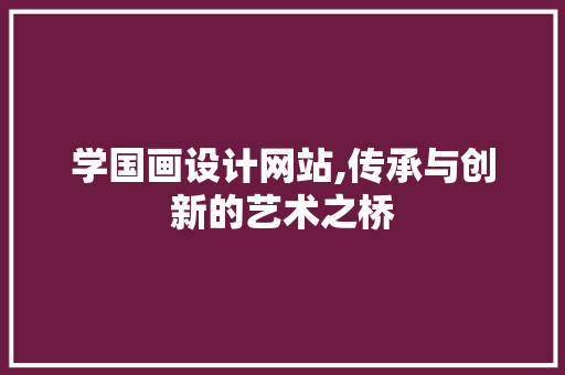 学国画设计网站,传承与创新的艺术之桥 学国画设计网站,传承与创新的艺术之桥 百度SEO