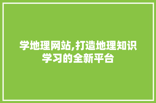 学地理网站,打造地理知识学习的全新平台 网站建设公司 学地理网站,打造地理知识学习的全新平台 学地理网站,打造地理知识学习的全新平台 网站建设公司
