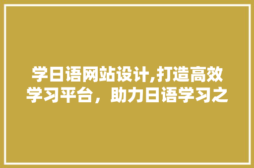 学日语网站设计,打造高效学习平台，助力日语学习之路