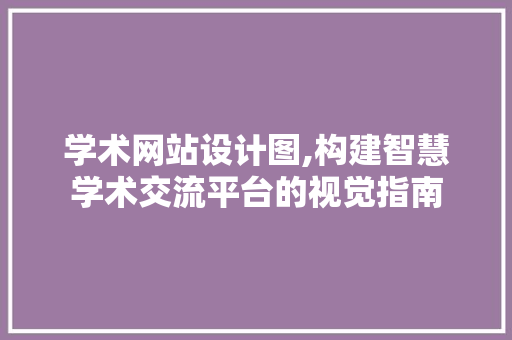 学术网站设计图,构建智慧学术交流平台的视觉指南 学术网站设计图,构建智慧学术交流平台的视觉指南 网站建设公司