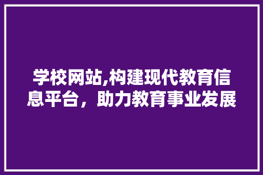 学校网站,构建现代教育信息平台，助力教育事业发展 学校网站,构建现代教育信息平台，助力教育事业发展 必应SEO