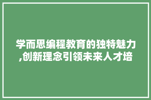 学而思编程教育的独特魅力,创新理念引领未来人才培养 学而思编程教育的独特魅力,创新理念引领未来人才培养 SEO关键词