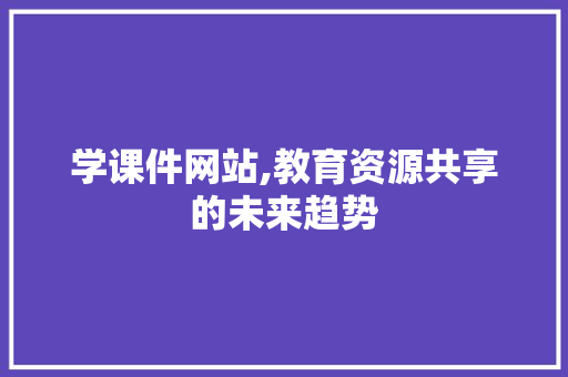 学课件网站,教育资源共享的未来趋势